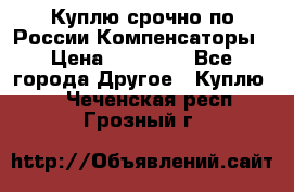 Куплю срочно по России Компенсаторы › Цена ­ 90 000 - Все города Другое » Куплю   . Чеченская респ.,Грозный г.